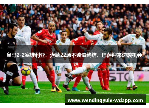 皇马2-2塞维利亚，连续22场不败遭终结，巴萨迎来逆袭机会