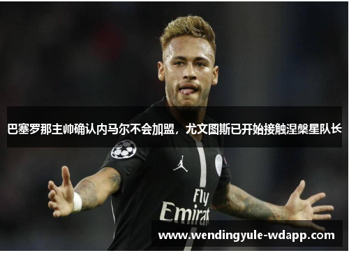 巴塞罗那主帅确认内马尔不会加盟，尤文图斯已开始接触涅槃星队长