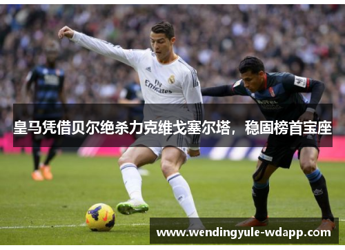 皇马凭借贝尔绝杀力克维戈塞尔塔，稳固榜首宝座