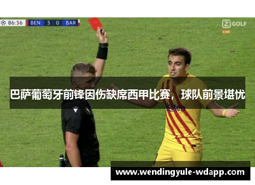 巴萨葡萄牙前锋因伤缺席西甲比赛，球队前景堪忧