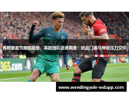 弗赖堡客负奥格斯堡，英超强队进退两难：欧战门票与保级压力交织
