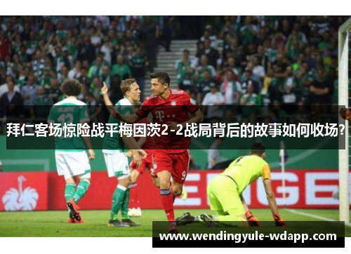 拜仁客场惊险战平梅因茨2-2战局背后的故事如何收场？