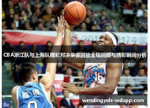 CBA浙江队与上海队精彩对决录像回放全程回顾与精彩瞬间分析