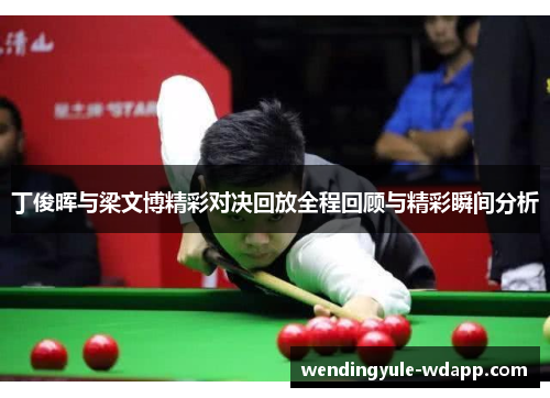 丁俊晖与梁文博精彩对决回放全程回顾与精彩瞬间分析