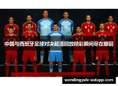 中国与西班牙足球对决超清回放精彩瞬间尽在眼前