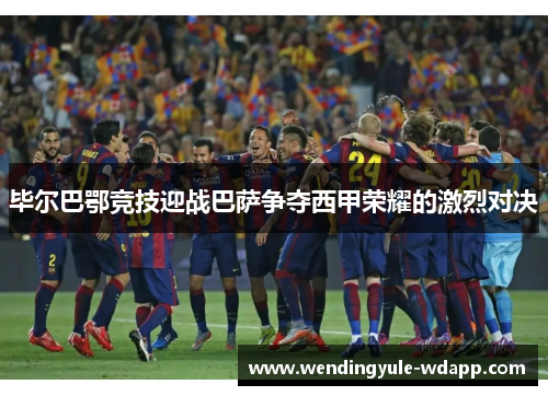 毕尔巴鄂竞技迎战巴萨争夺西甲荣耀的激烈对决