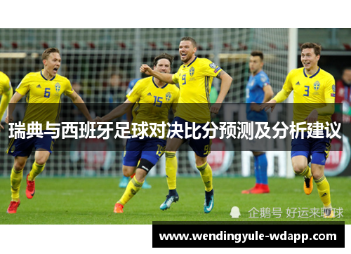 瑞典与西班牙足球对决比分预测及分析建议