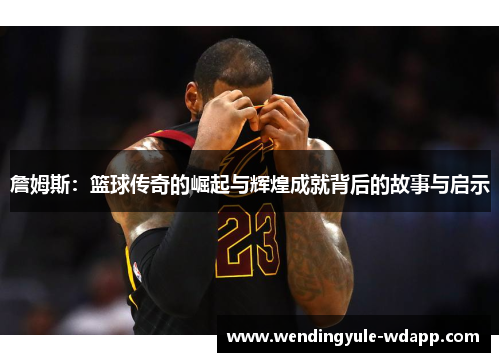 詹姆斯：篮球传奇的崛起与辉煌成就背后的故事与启示