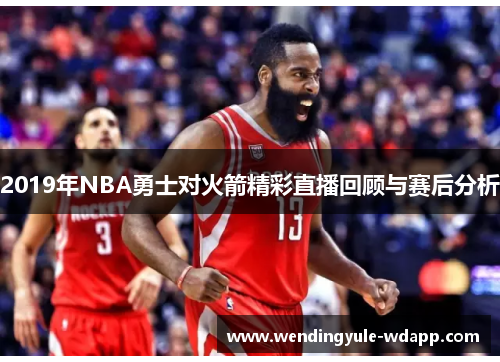 2019年NBA勇士对火箭精彩直播回顾与赛后分析